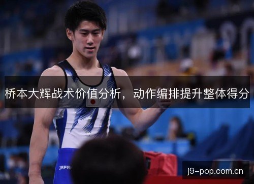桥本大辉战术价值分析,动作编排提升整体得分 桥本大辉战术价值分析,动作编排提升整体得分